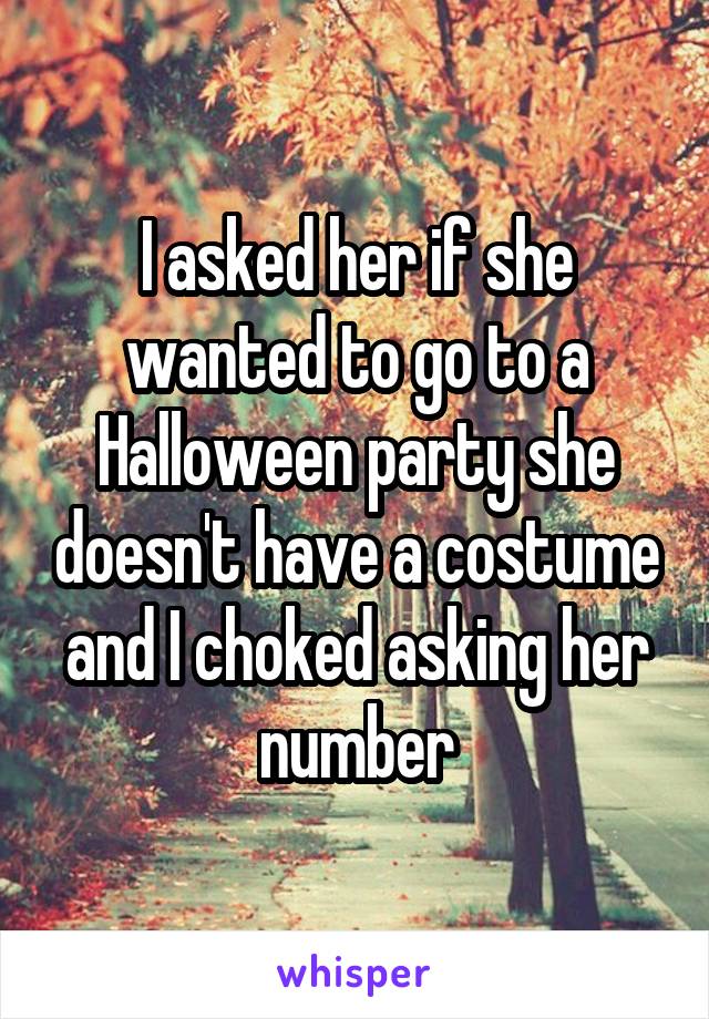 I asked her if she wanted to go to a Halloween party she doesn't have a costume and I choked asking her number