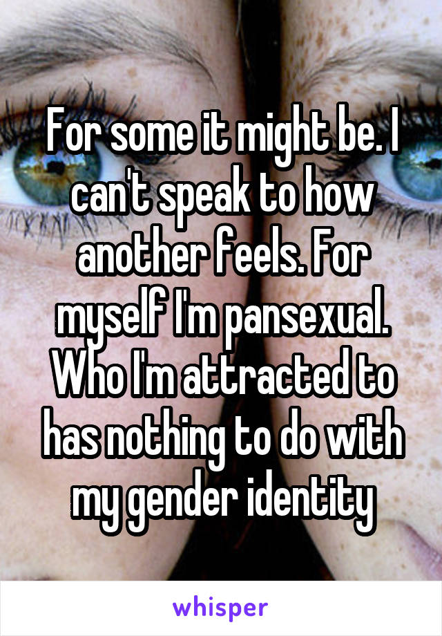 For some it might be. I can't speak to how another feels. For myself I'm pansexual. Who I'm attracted to has nothing to do with my gender identity