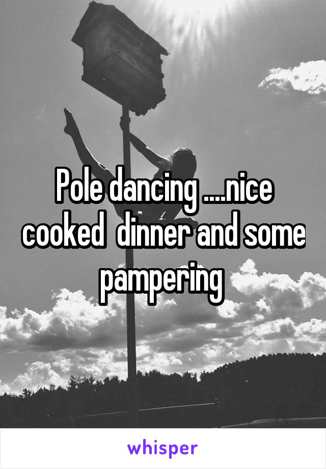 Pole dancing ....nice cooked  dinner and some pampering 
