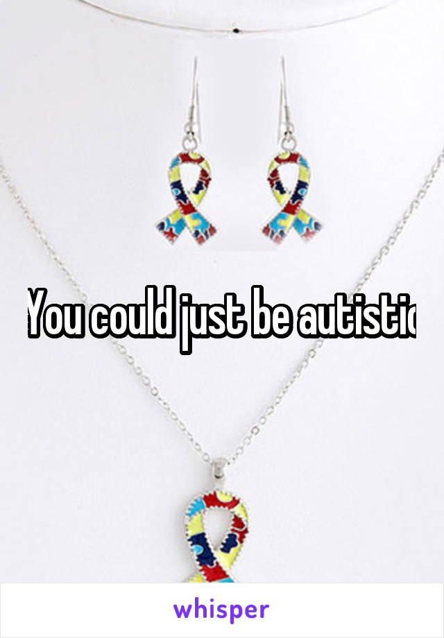 You could just be autistic