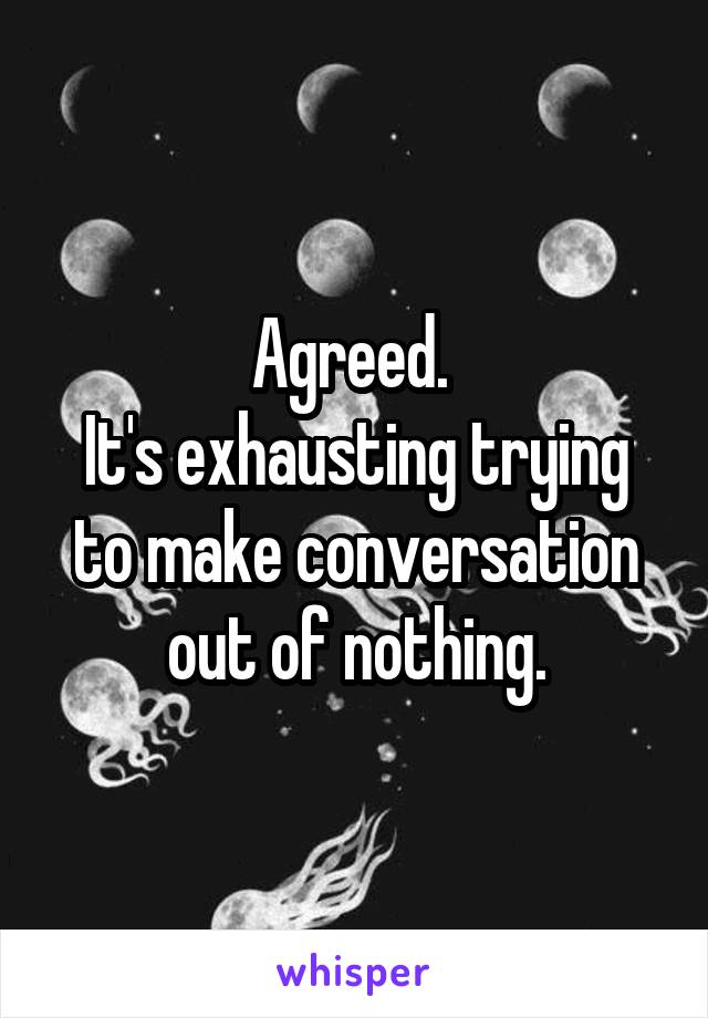 Agreed. 
It's exhausting trying to make conversation out of nothing.