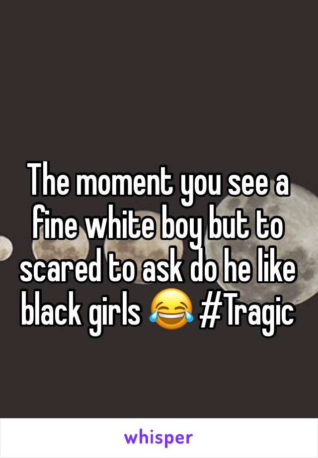 The moment you see a fine white boy but to scared to ask do he like black girls 😂 #Tragic