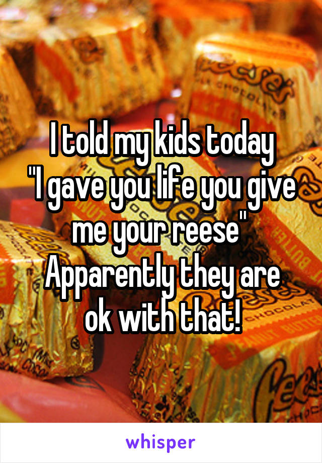 I told my kids today
"I gave you life you give me your reese" 
Apparently they are ok with that!