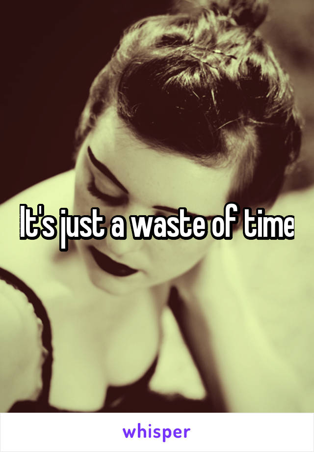 It's just a waste of time