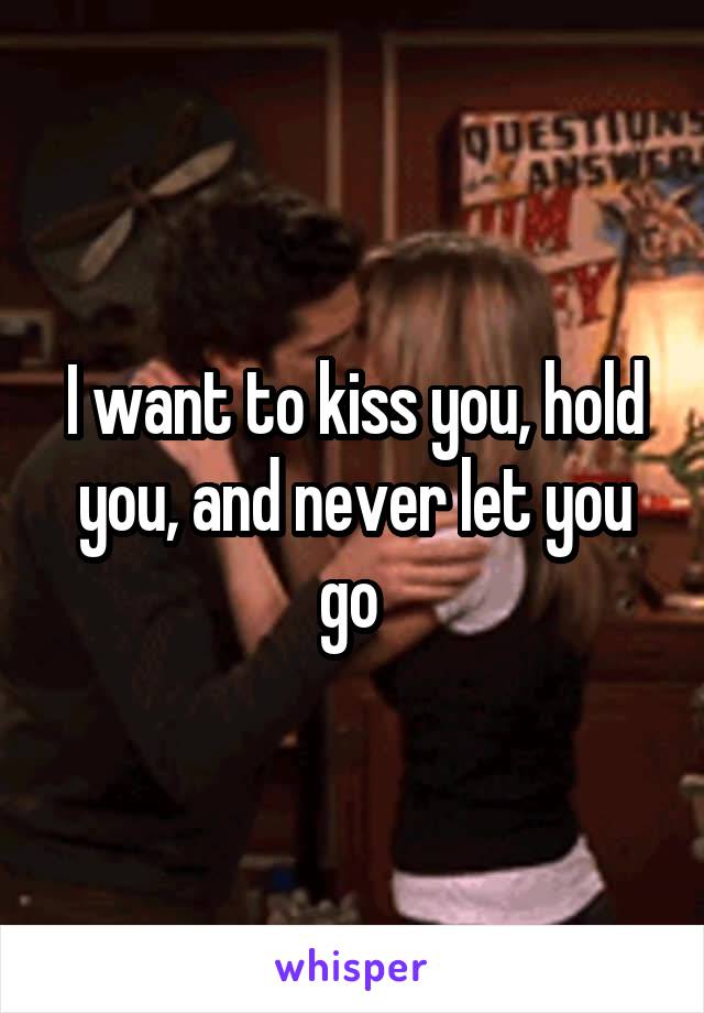 I want to kiss you, hold you, and never let you go 