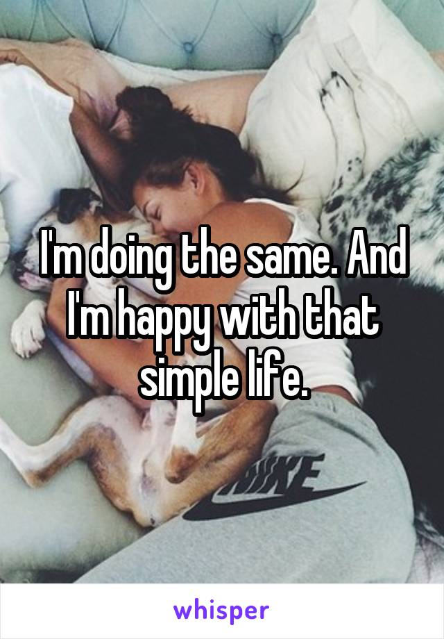I'm doing the same. And I'm happy with that simple life.