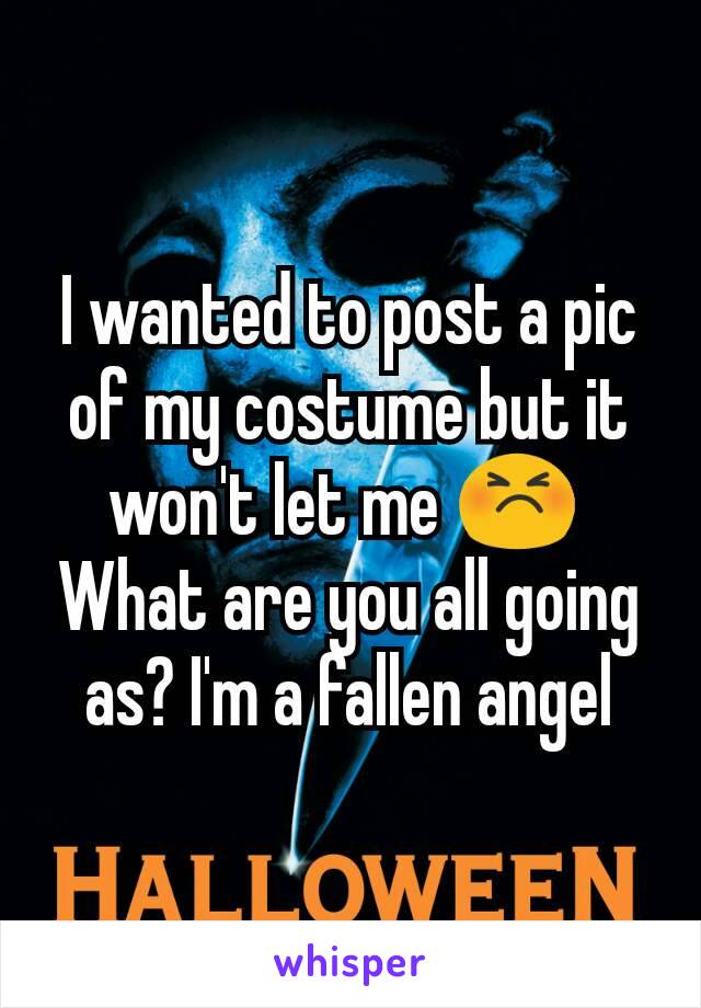 I wanted to post a pic of my costume but it won't let me 😣 
What are you all going as? I'm a fallen angel