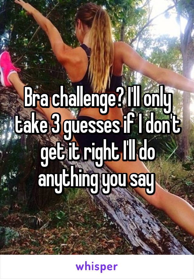Bra challenge? I'll only take 3 guesses if I don't get it right I'll do anything you say 