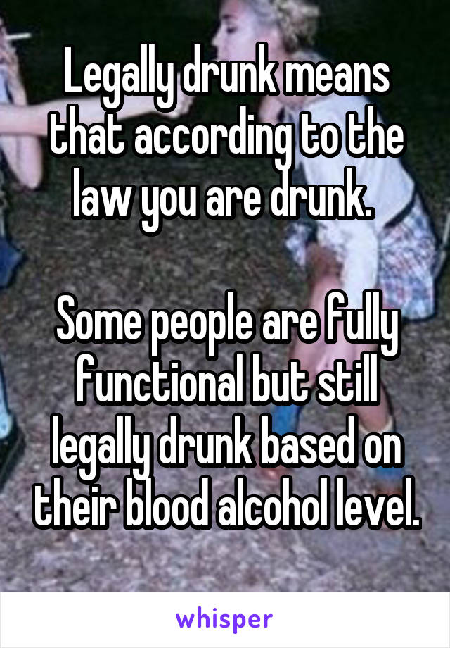 Legally drunk means that according to the law you are drunk. 

Some people are fully functional but still legally drunk based on their blood alcohol level. 
