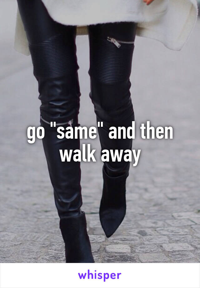 go "same" and then walk away