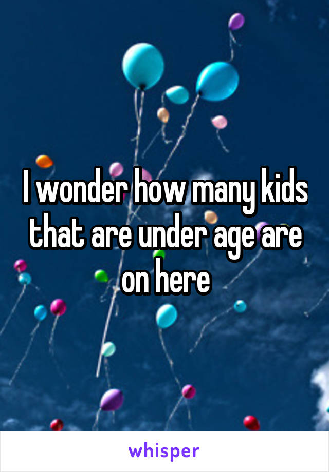 I wonder how many kids that are under age are on here
