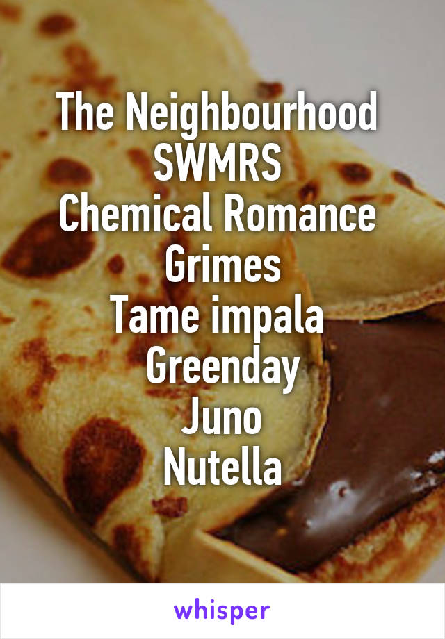 The Neighbourhood 
SWMRS 
Chemical Romance 
Grimes
Tame impala 
Greenday
Juno
Nutella
