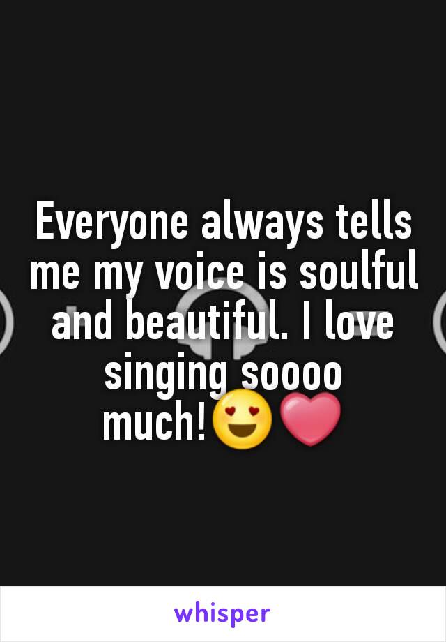 Everyone always tells me my voice is soulful and beautiful. I love singing soooo much!😍❤