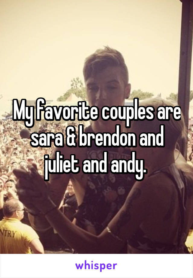 My favorite couples are sara & brendon and juliet and andy. 
