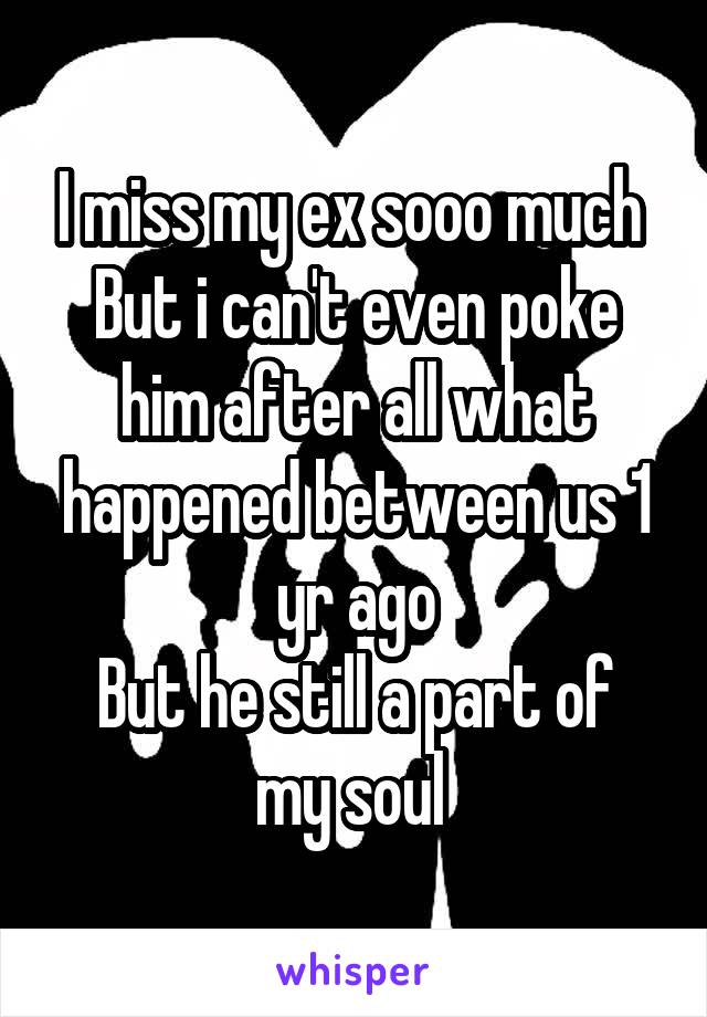 I miss my ex sooo much 
But i can't even poke him after all what happened between us 1 yr ago
But he still a part of my soul 