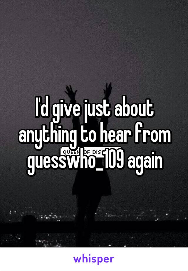 I'd give just about anything to hear from guesswho_109 again