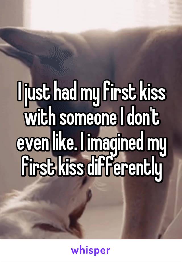 I just had my first kiss with someone I don't even like. I imagined my first kiss differently
