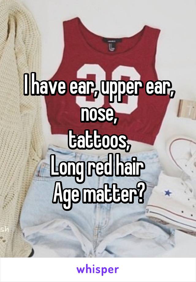 I have ear, upper ear, nose,
tattoos,
Long red hair 
Age matter?