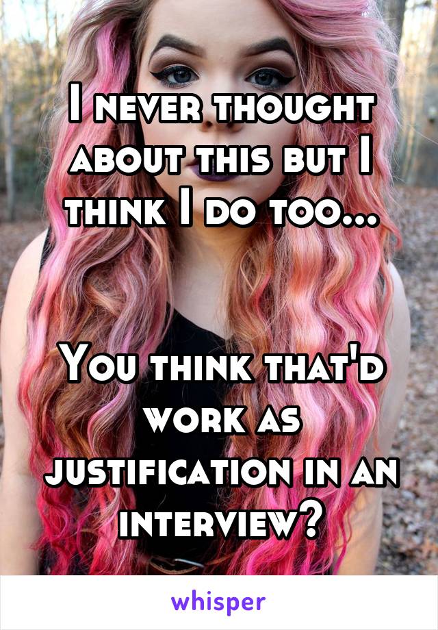 I never thought about this but I think I do too...


You think that'd work as justification in an interview?