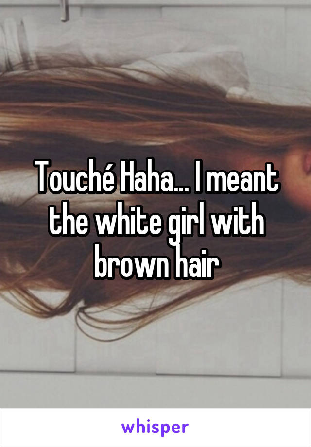 Touché Haha... I meant the white girl with brown hair