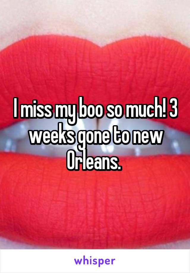 I miss my boo so much! 3 weeks gone to new Orleans. 