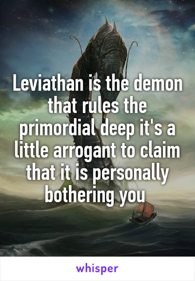 Leviathan is the demon that rules the primordial deep it's a little arrogant to claim that it is personally bothering you 