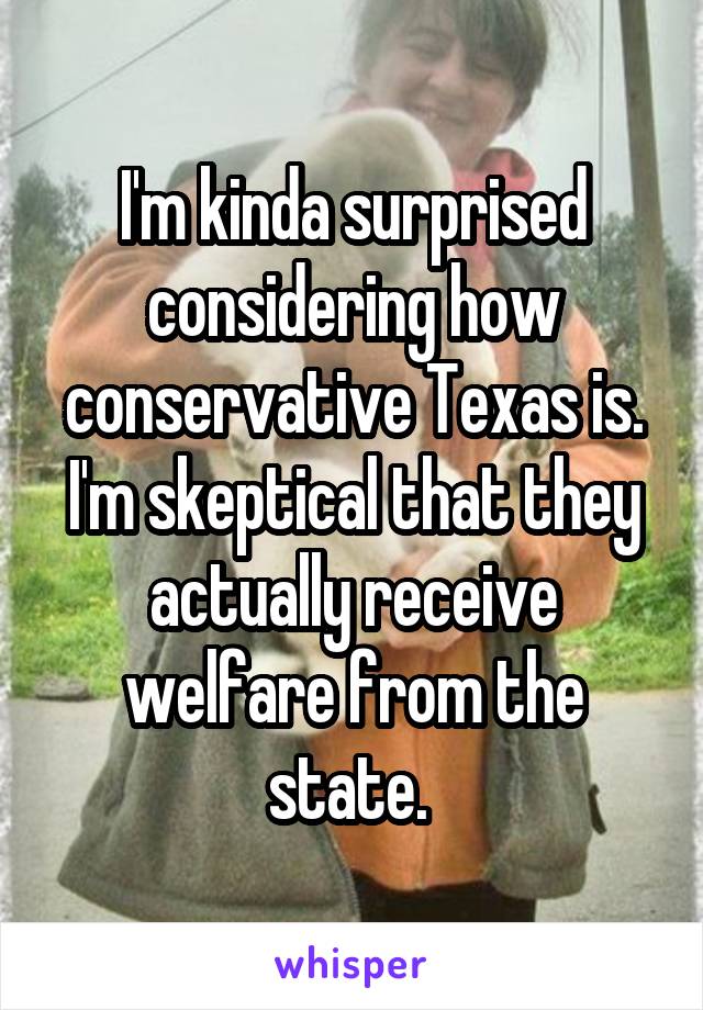 I'm kinda surprised considering how conservative Texas is. I'm skeptical that they actually receive welfare from the state. 