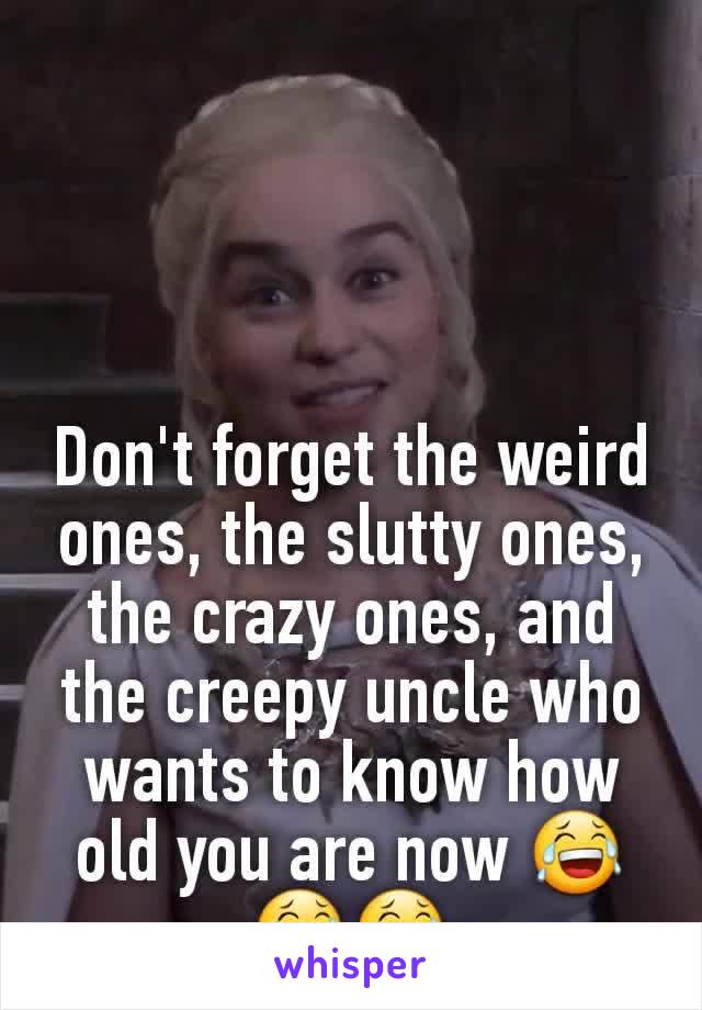 Don't forget the weird ones, the slutty ones, the crazy ones, and the creepy uncle who wants to know how old you are now 😂😂😂