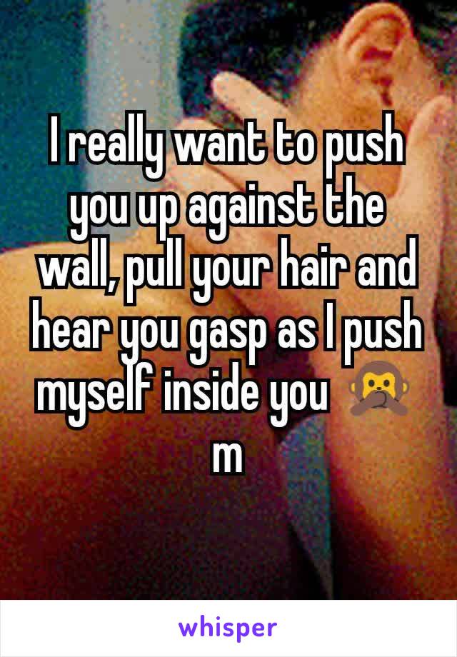 I really want to push you up against the wall, pull your hair and hear you gasp as I push myself inside you 🙊 m
