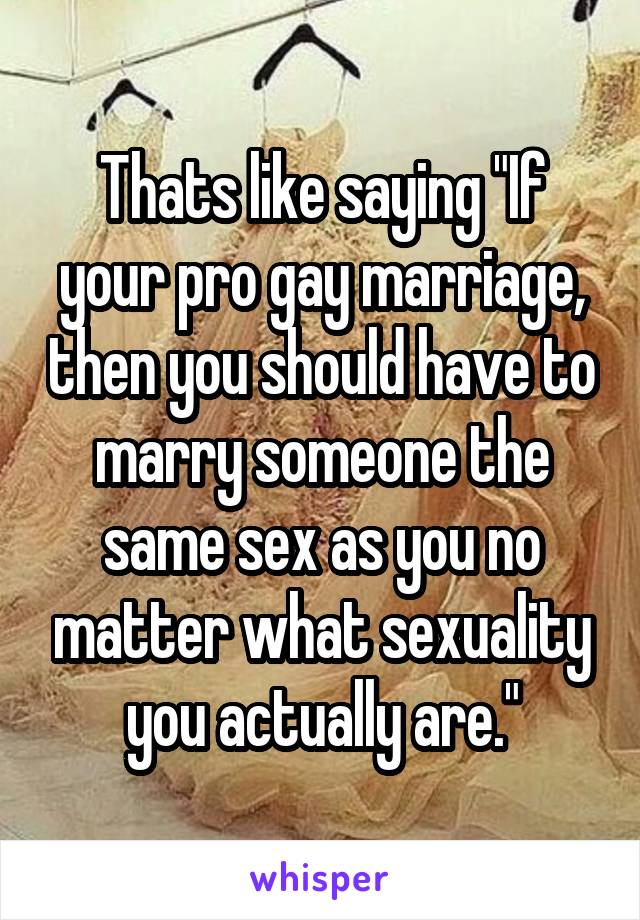 Thats like saying "If your pro gay marriage, then you should have to marry someone the same sex as you no matter what sexuality you actually are."