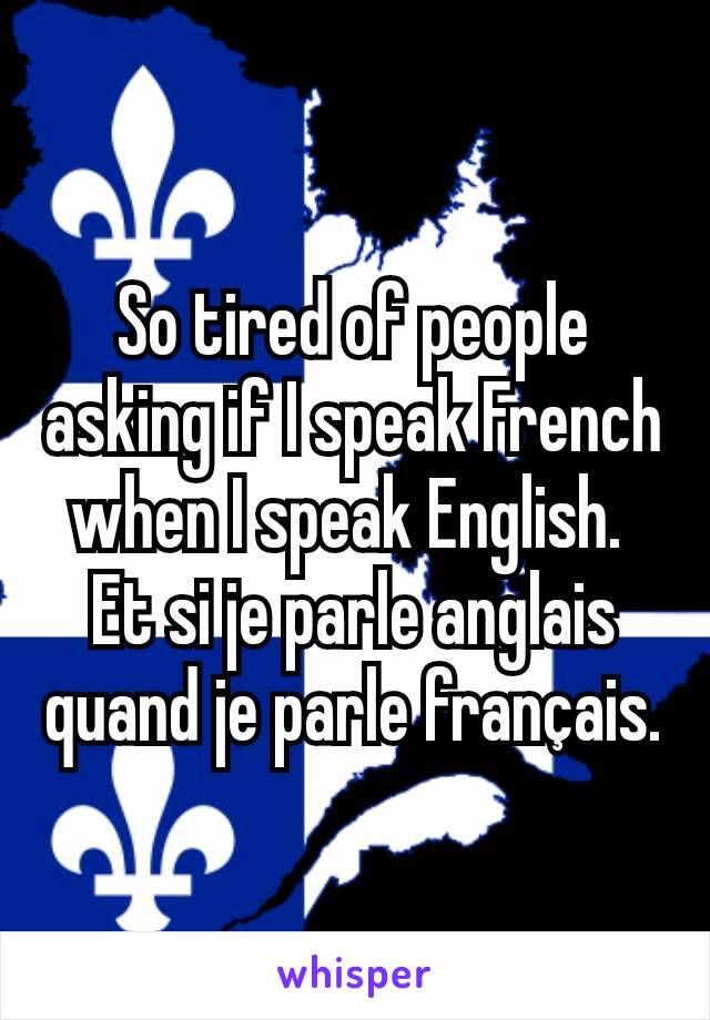 So tired of people asking if I speak French when I speak English. 
Et si je parle anglais quand je parle français.