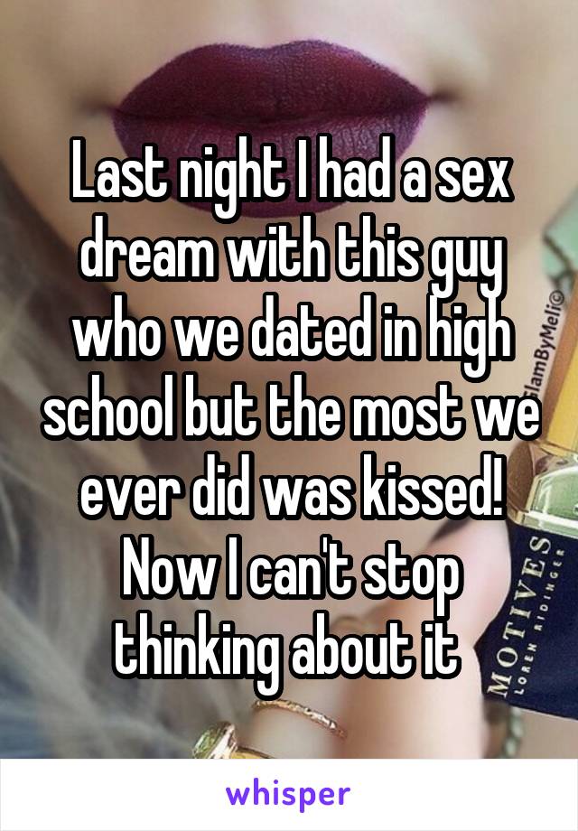 Last night I had a sex dream with this guy who we dated in high school but the most we ever did was kissed! Now I can't stop thinking about it 