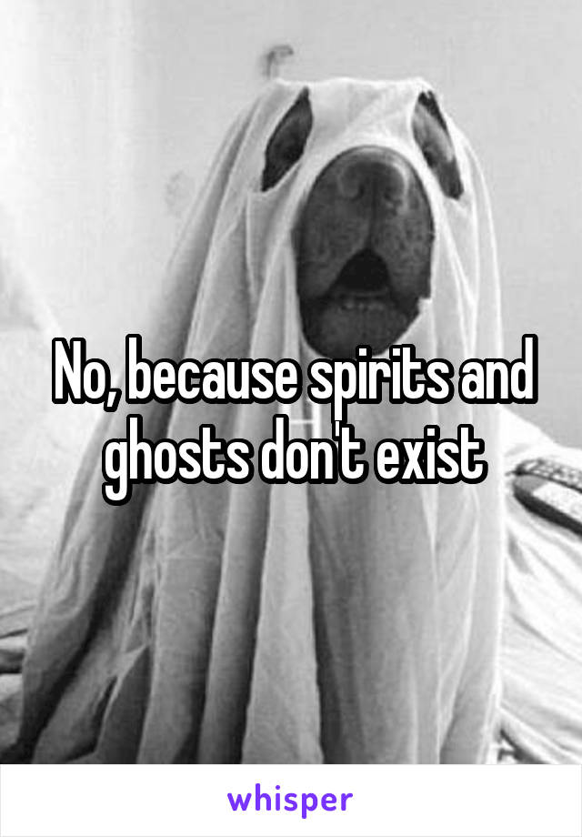 No, because spirits and ghosts don't exist