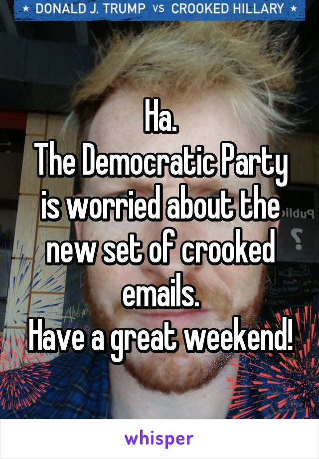 Ha.
The Democratic Party is worried about the new set of crooked emails.
Have a great weekend!