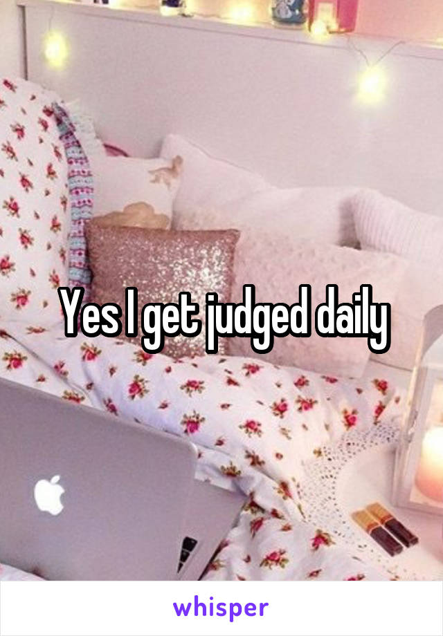 Yes I get judged daily