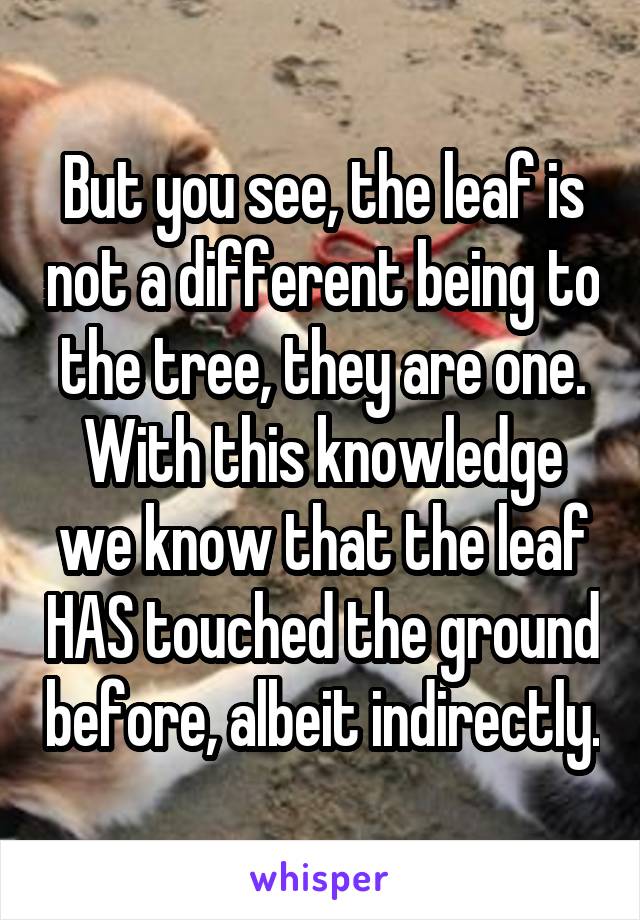 But you see, the leaf is not a different being to the tree, they are one. With this knowledge we know that the leaf HAS touched the ground before, albeit indirectly.