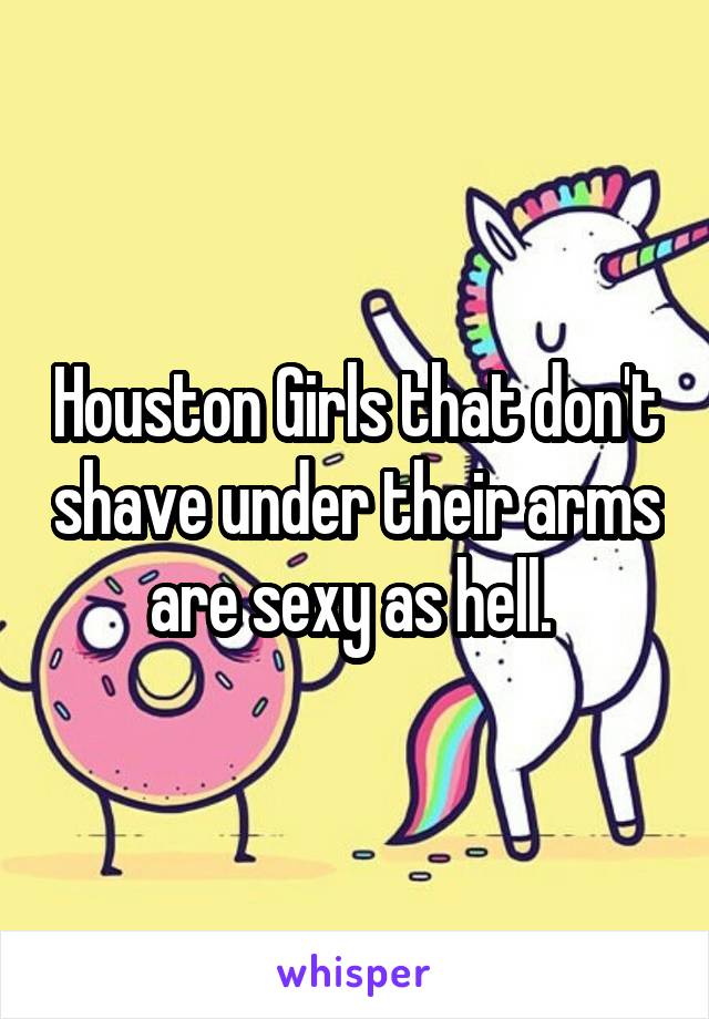 Houston Girls that don't shave under their arms are sexy as hell. 