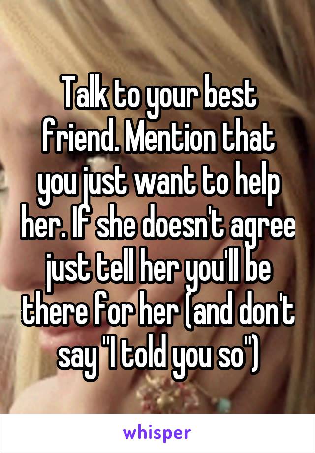 Talk to your best friend. Mention that you just want to help her. If she doesn't agree just tell her you'll be there for her (and don't say "I told you so")