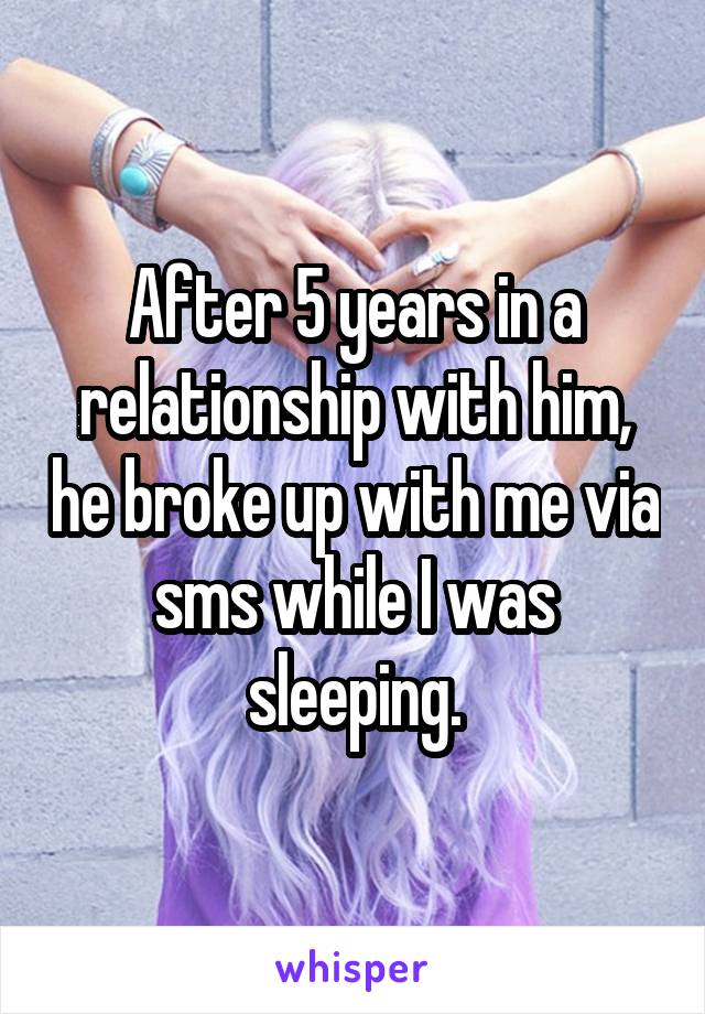 After 5 years in a relationship with him, he broke up with me via sms while I was sleeping.