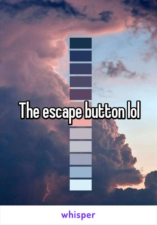 The escape button lol