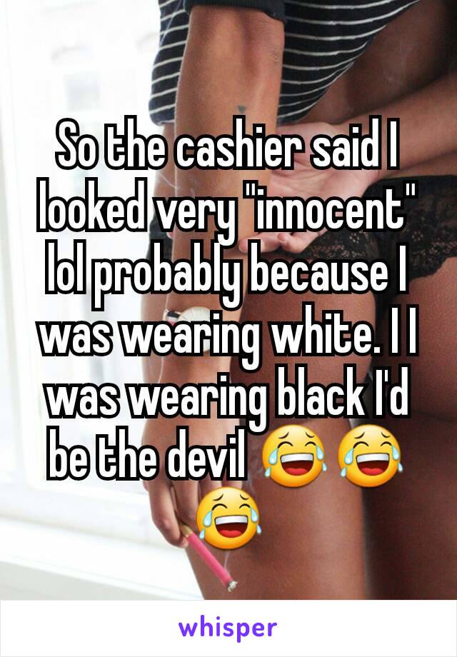 So the cashier said I looked very "innocent" lol probably because I was wearing white. I I was wearing black I'd be the devil 😂😂😂