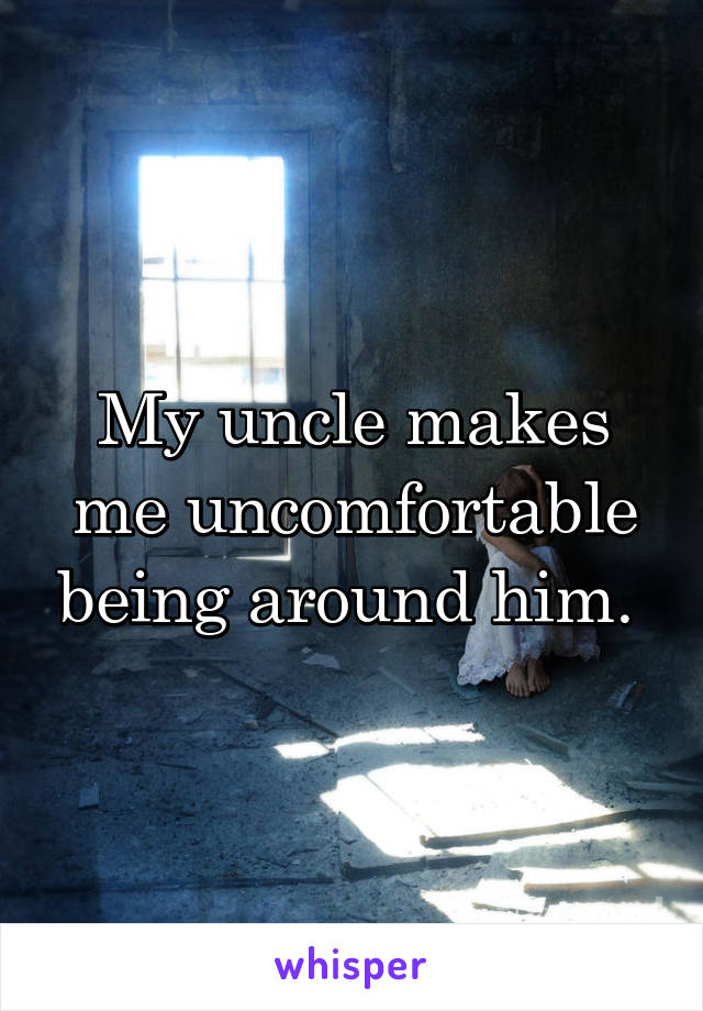 My uncle makes me uncomfortable being around him. 