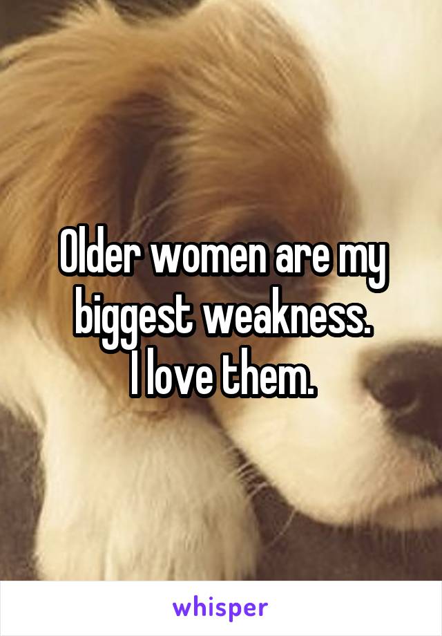 Older women are my biggest weakness.
I love them.