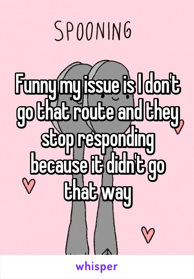 Funny my issue is I don't go that route and they stop responding because it didn't go that way