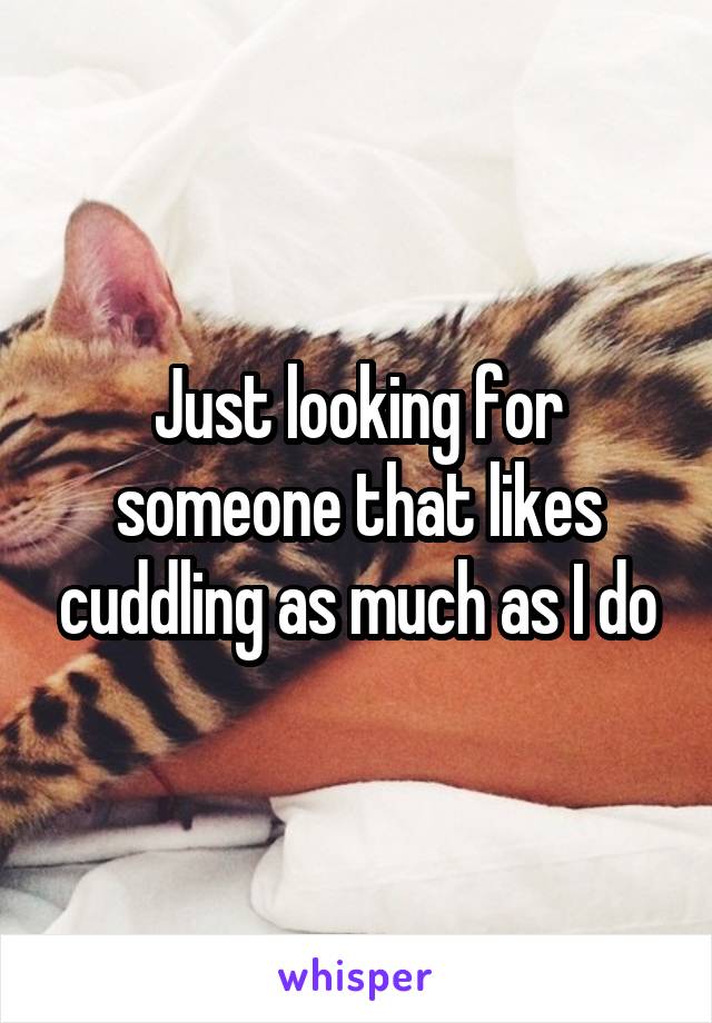 Just looking for someone that likes cuddling as much as I do