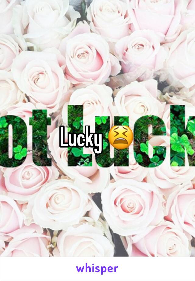 Lucky 😫