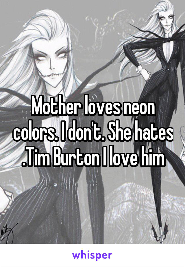 Mother loves neon colors. I don't. She hates .Tim Burton I love him