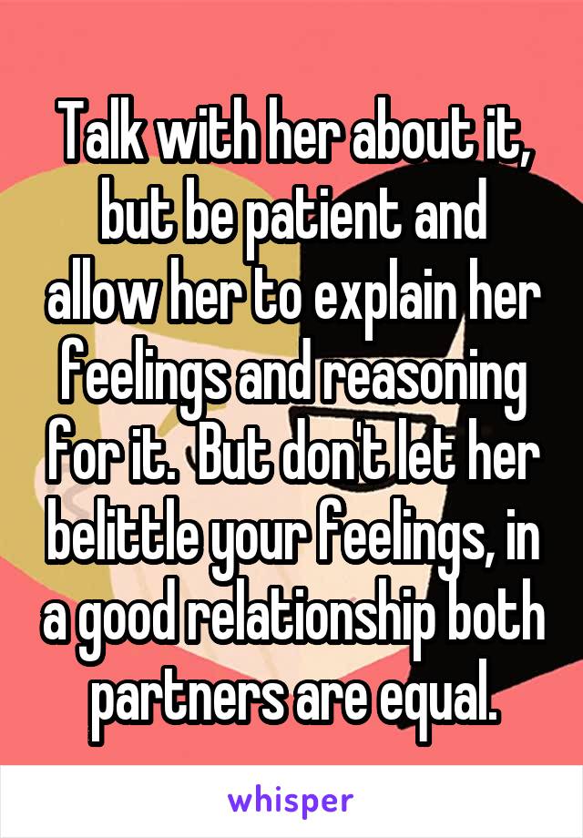 Talk with her about it, but be patient and allow her to explain her feelings and reasoning for it.  But don't let her belittle your feelings, in a good relationship both partners are equal.