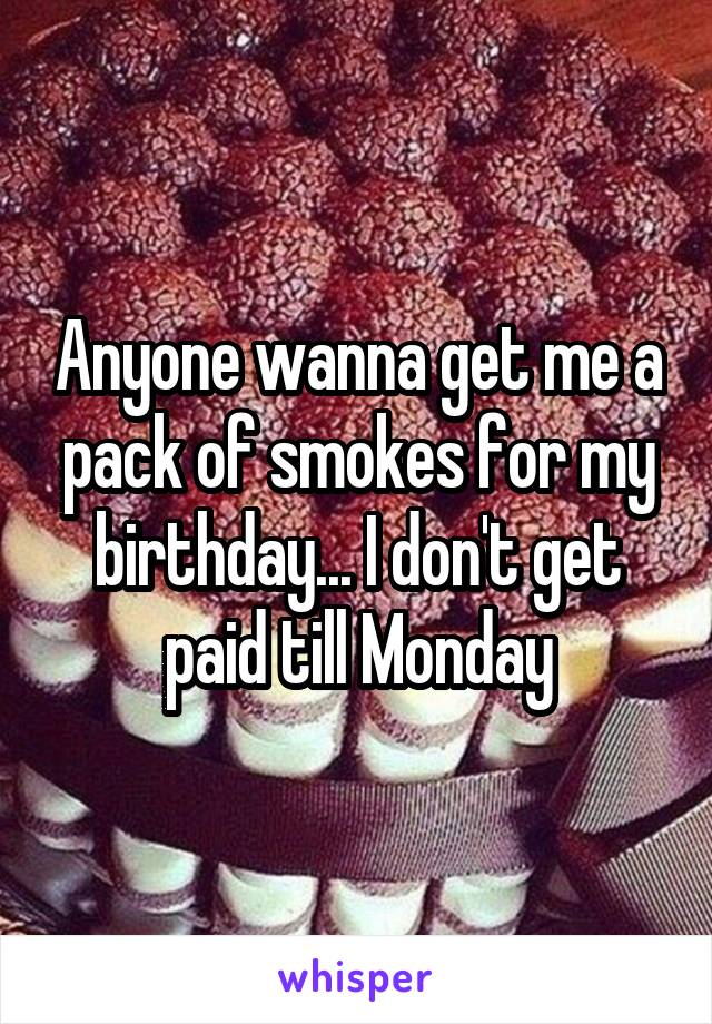 Anyone wanna get me a pack of smokes for my birthday... I don't get paid till Monday