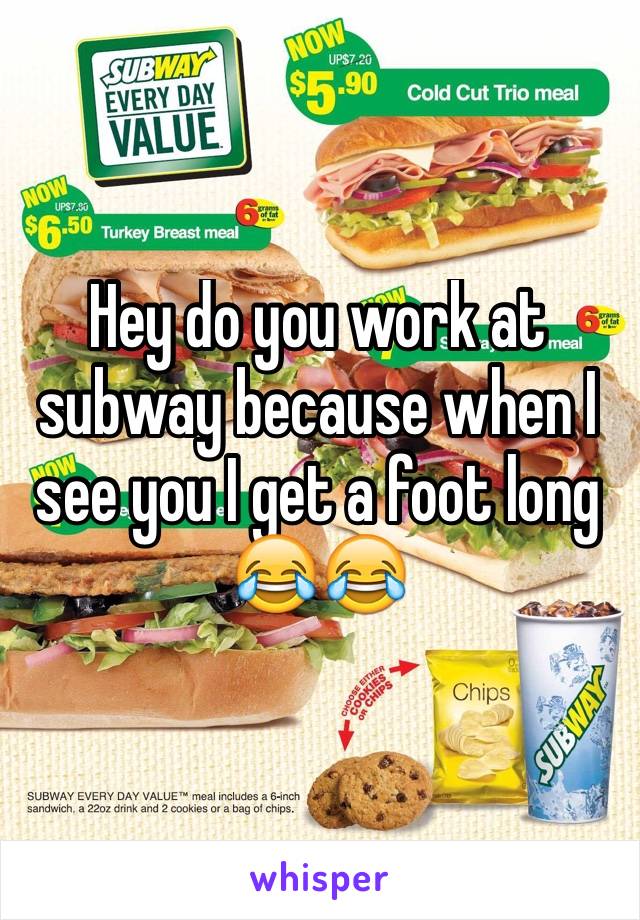 Hey do you work at subway because when I see you I get a foot long 😂😂